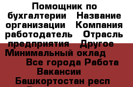 Помощник по бухгалтерии › Название организации ­ Компания-работодатель › Отрасль предприятия ­ Другое › Минимальный оклад ­ 27 000 - Все города Работа » Вакансии   . Башкортостан респ.,Баймакский р-н